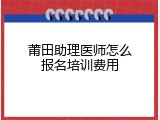 莆田助理医师怎么报名培训费用