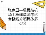 张家口一级民航机场工程建造师考试合格线介绍具体多少分