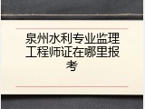 泉州水利专业监理工程师证在哪里报考