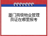 厦门高级物业管理员证在哪里报考