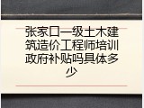 张家口一级土木建筑造价工程师培训政府补贴吗具体多少