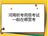 河南软考高级考试一般在哪里考