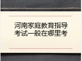 河南家庭教育指导考试一般在哪里考