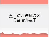厦门助理医师怎么报名培训费用