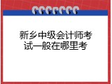 新乡中级会计师考试一般在哪里考