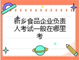 新乡食品企业负责人考试一般在哪里考