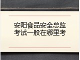 安阳食品安全总监考试一般在哪里考