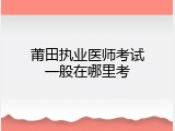 莆田执业医师考试一般在哪里考