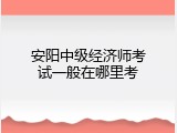 安阳中级经济师考试一般在哪里考