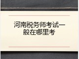 河南税务师考试一般在哪里考