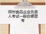郑州食品企业负责人考试一般在哪里考