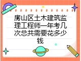 房山区土木建筑监理工程师一年考几次总共需要花多少钱