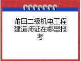 莆田二级机电工程建造师证在哪里报考