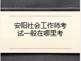 安阳社会工作师考试一般在哪里考