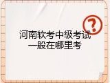 河南软考中级考试一般在哪里考