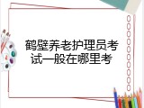 鹤壁养老护理员考试一般在哪里考