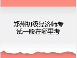 郑州初级经济师考试一般在哪里考