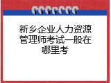 新乡企业人力资源管理师考试一般在哪里考