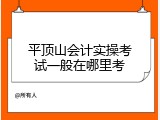平顶山会计实操考试一般在哪里考