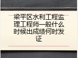 梁平区水利工程监理工程师一般什么时候出成绩何时发证