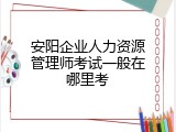 安阳企业人力资源管理师考试一般在哪里考
