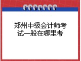 郑州中级会计师考试一般在哪里考