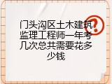 门头沟区土木建筑监理工程师一年考几次总共需要花多少钱