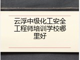 云浮中级化工安全工程师培训学校哪里好