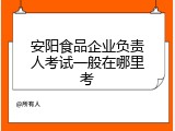 安阳食品企业负责人考试一般在哪里考