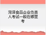 菏泽食品企业负责人考试一般在哪里考