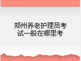 郑州养老护理员考试一般在哪里考