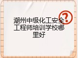 潮州中级化工安全工程师培训学校哪里好