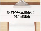 洛阳会计实操考试一般在哪里考