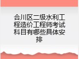 合川区二级水利工程造价工程师考试科目有哪些具体安排