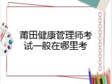 莆田健康管理师考试一般在哪里考