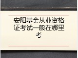 安阳基金从业资格证考试一般在哪里考