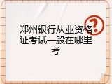 郑州银行从业资格证考试一般在哪里考