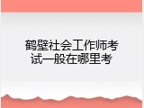 鹤壁社会工作师考试一般在哪里考