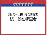 新乡心理咨询师考试一般在哪里考