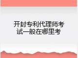 开封专利代理师考试一般在哪里考
