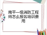 南平一级消防工程师怎么报名培训费用
