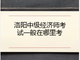 洛阳中级经济师考试一般在哪里考