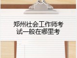 郑州社会工作师考试一般在哪里考