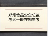 郑州食品安全总监考试一般在哪里考