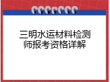 三明水运材料检测师报考资格详解
