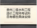 贵州二级水利工程造价工程师考试科目有哪些具体安排