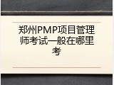 郑州PMP项目管理师考试一般在哪里考