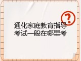 通化家庭教育指导考试一般在哪里考