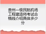 贵州一级民航机场工程建造师考试合格线介绍具体多少分