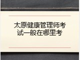 太原健康管理师考试一般在哪里考